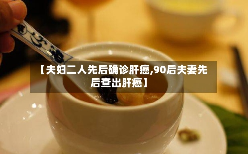 【夫妇二人先后确诊肝癌,90后夫妻先后查出肝癌】-第2张图片