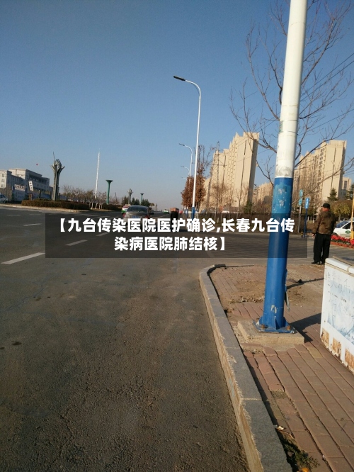 【九台传染医院医护确诊,长春九台传染病医院肺结核】