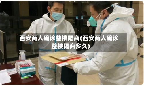 西安两人确诊整楼隔离(西安两人确诊整楼隔离多久)-第3张图片