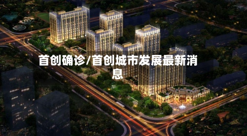 首创确诊/首创城市发展最新消息-第3张图片