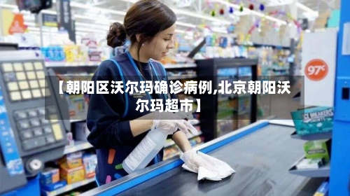 【朝阳区沃尔玛确诊病例,北京朝阳沃尔玛超市】-第2张图片