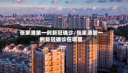 张家港第一例新冠确诊/张家港第一例新冠确诊在哪里
