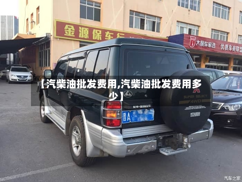 【汽柴油批发费用,汽柴油批发费用多少】