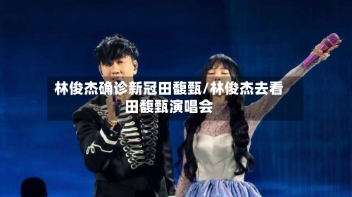 林俊杰确诊新冠田馥甄/林俊杰去看田馥甄演唱会