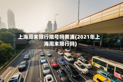 上海周末限行限号吗黄浦(2021年上海周末限行吗)