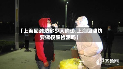 【上海回潍坊多少人确诊,上海回潍坊要做核酸检测吗】