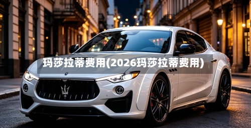 玛莎拉蒂费用(2026玛莎拉蒂费用)