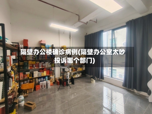 隔壁办公楼确诊病例(隔壁办公室太吵投诉哪个部门)-第2张图片