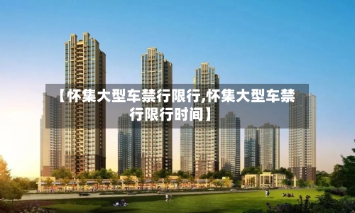 【怀集大型车禁行限行,怀集大型车禁行限行时间】