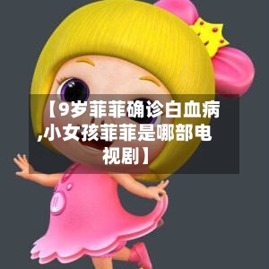 【9岁菲菲确诊白血病,小女孩菲菲是哪部电视剧】