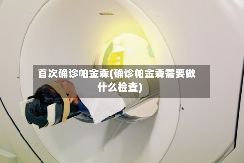 首次确诊帕金森(确诊帕金森需要做什么检查)