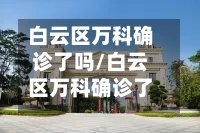 白云区万科确诊了吗/白云区万科确诊了吗现在-第2张图片