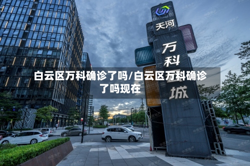 白云区万科确诊了吗/白云区万科确诊了吗现在