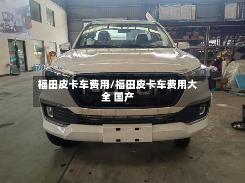 福田皮卡车费用/福田皮卡车费用大全 国产