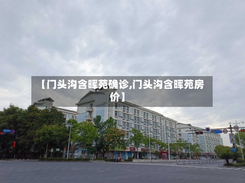 【门头沟含晖苑确诊,门头沟含晖苑房价】