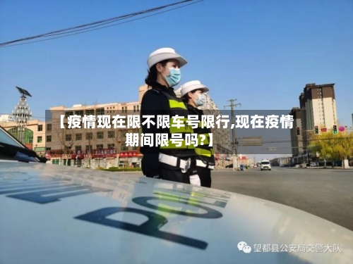 【疫情现在限不限车号限行,现在疫情期间限号吗?】