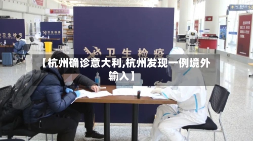【杭州确诊意大利,杭州发现一例境外输入】