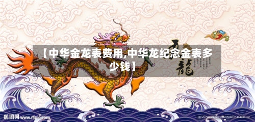 【中华金龙表费用,中华龙纪念金表多少钱】