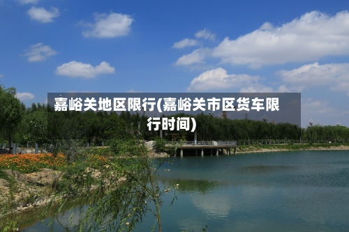 嘉峪关地区限行(嘉峪关市区货车限行时间)