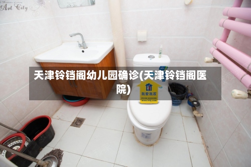 天津铃铛阁幼儿园确诊(天津铃铛阁医院)