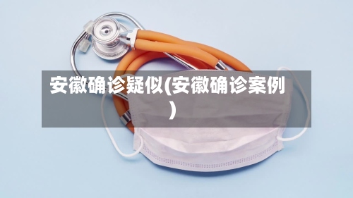 安徽确诊疑似(安徽确诊案例)-第3张图片