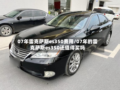07年雷克萨斯es350费用/07年的雷克萨斯es350还值得买吗-第3张图片