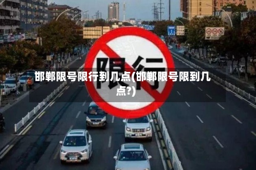 邯郸限号限行到几点(邯郸限号限到几点?)