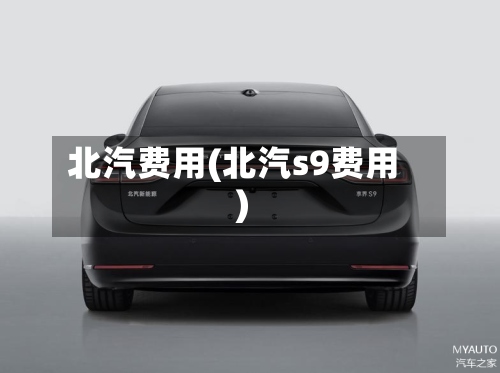 北汽费用(北汽s9费用)-第2张图片