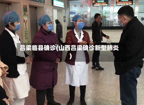 吕梁临县确诊(山西吕梁确诊新型肺炎)-第2张图片