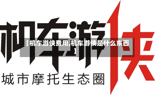 【机车游侠费用,机车游侠是什么东西】-第3张图片