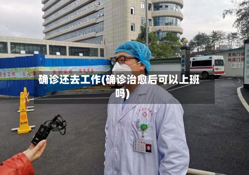 确诊还去工作(确诊治愈后可以上班吗)