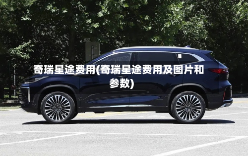 奇瑞星途费用(奇瑞星途费用及图片和参数)