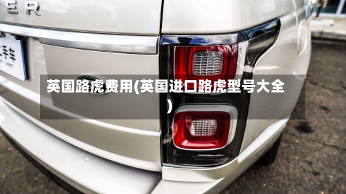 英国路虎费用(英国进口路虎型号大全)-第2张图片