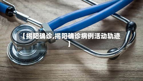 【揭阳确诊,揭阳确诊病例活动轨迹】