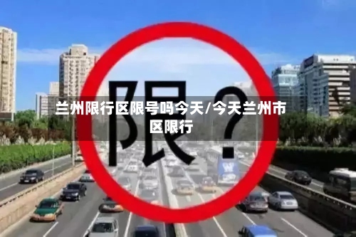 兰州限行区限号吗今天/今天兰州市区限行