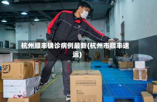 杭州顺丰确诊病例最新(杭州市顺丰速运)