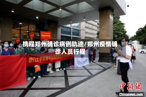 携程郑州确诊病例轨迹/郑州疫情确诊人员行程