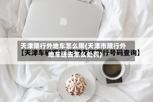 天津限行外地车怎么限(天津市限行外地车进去怎么处罚)