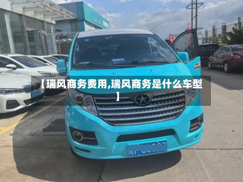 【瑞风商务费用,瑞风商务是什么车型】-第2张图片