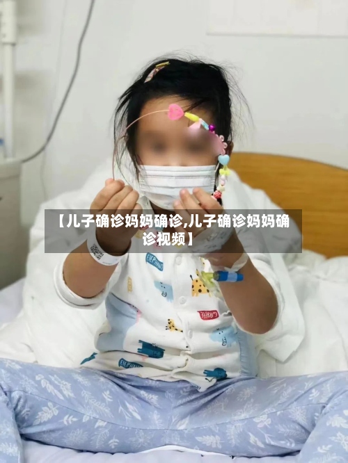 【儿子确诊妈妈确诊,儿子确诊妈妈确诊视频】