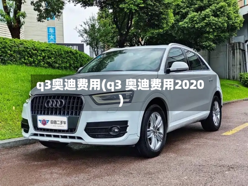 q3奥迪费用(q3 奥迪费用2020)-第2张图片