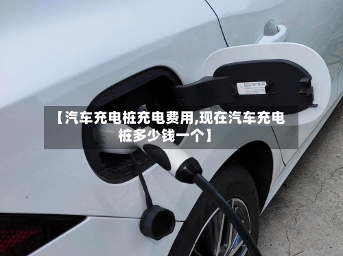 【汽车充电桩充电费用,现在汽车充电桩多少钱一个】-第2张图片