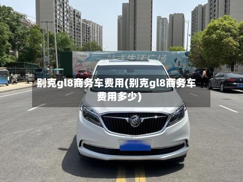 别克gl8商务车费用(别克gl8商务车费用多少)