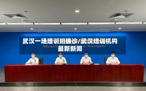 武汉一场培训班确诊/武汉培训机构最新新闻