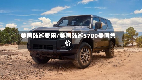 美国陆巡费用/美国陆巡5700美国售价