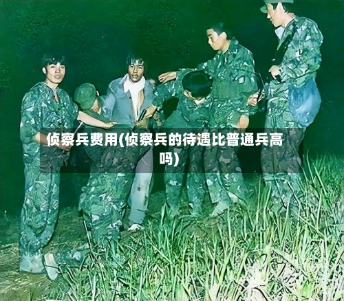 侦察兵费用(侦察兵的待遇比普通兵高吗)-第2张图片