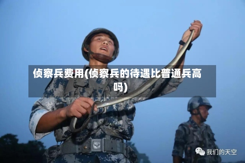 侦察兵费用(侦察兵的待遇比普通兵高吗)