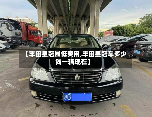 【丰田皇冠最低费用,丰田皇冠车多少钱一辆现在】