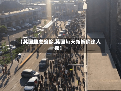 【英国雌虎确诊,英国每天新增确诊人数】-第3张图片