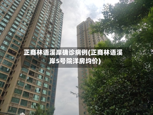 正商林语溪岸确诊病例(正商林语溪岸5号院洋房均价)-第2张图片